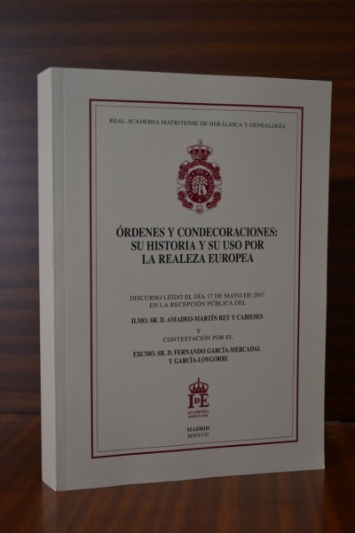 RDENES Y CONDECORACIONES: SU HISTORIA Y SU USO POR LA REALEZA EUROPEA. Discurso ledo el da 17 de mayo de 2017 por...